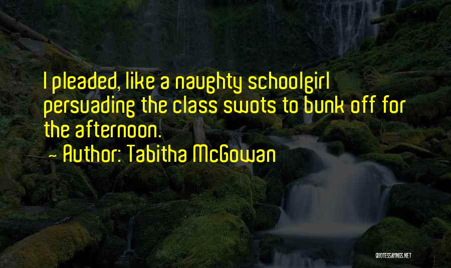 Tabitha McGowan Quotes: I Pleaded, Like A Naughty Schoolgirl Persuading The Class Swots To Bunk Off For The Afternoon.