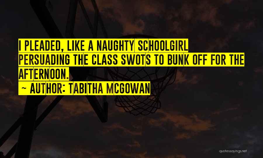 Tabitha McGowan Quotes: I Pleaded, Like A Naughty Schoolgirl Persuading The Class Swots To Bunk Off For The Afternoon.