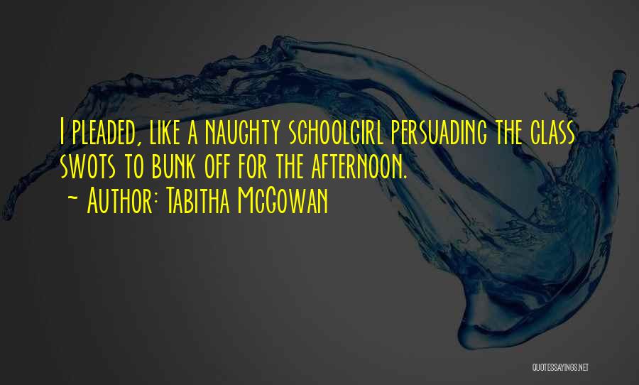 Tabitha McGowan Quotes: I Pleaded, Like A Naughty Schoolgirl Persuading The Class Swots To Bunk Off For The Afternoon.