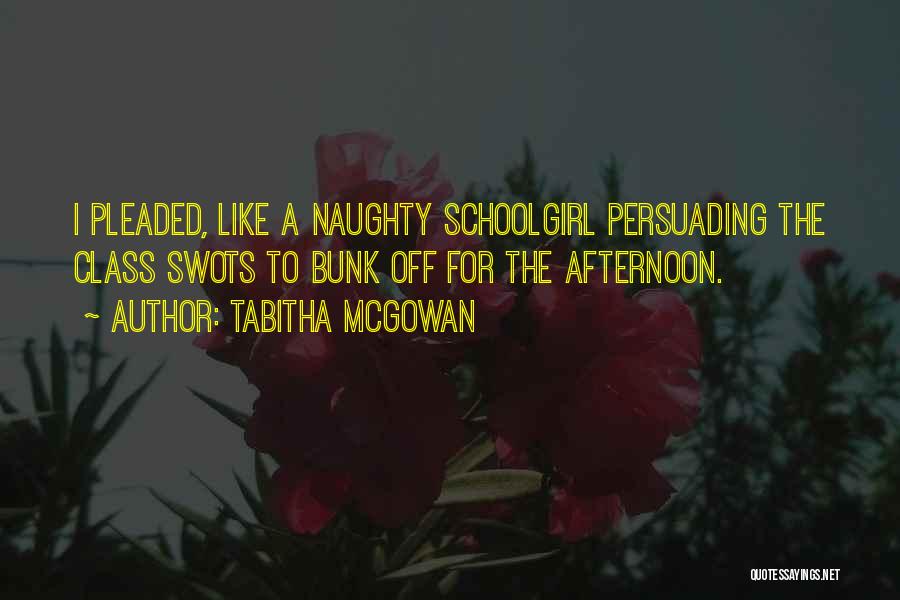 Tabitha McGowan Quotes: I Pleaded, Like A Naughty Schoolgirl Persuading The Class Swots To Bunk Off For The Afternoon.