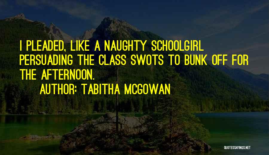 Tabitha McGowan Quotes: I Pleaded, Like A Naughty Schoolgirl Persuading The Class Swots To Bunk Off For The Afternoon.