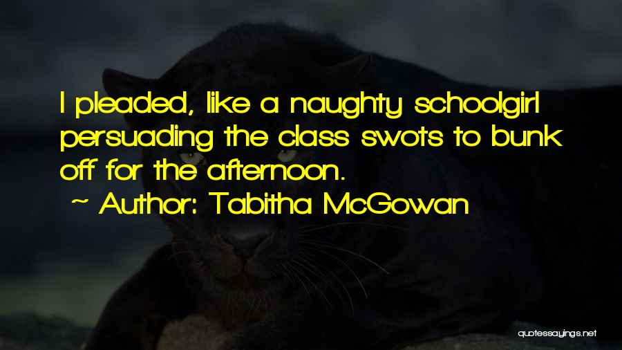 Tabitha McGowan Quotes: I Pleaded, Like A Naughty Schoolgirl Persuading The Class Swots To Bunk Off For The Afternoon.