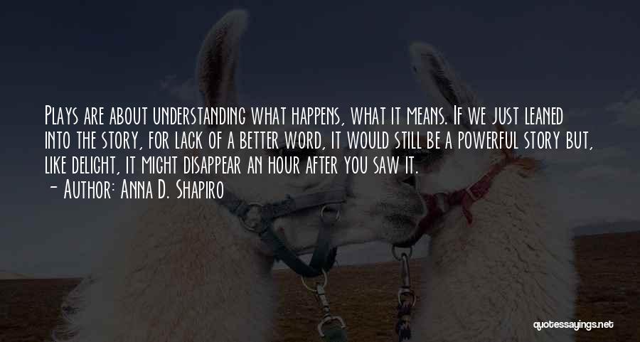 Anna D. Shapiro Quotes: Plays Are About Understanding What Happens, What It Means. If We Just Leaned Into The Story, For Lack Of A