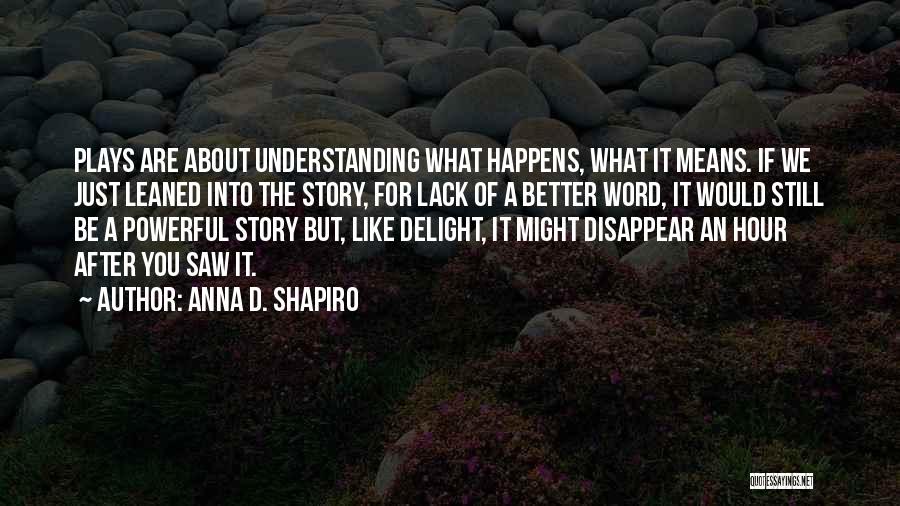 Anna D. Shapiro Quotes: Plays Are About Understanding What Happens, What It Means. If We Just Leaned Into The Story, For Lack Of A