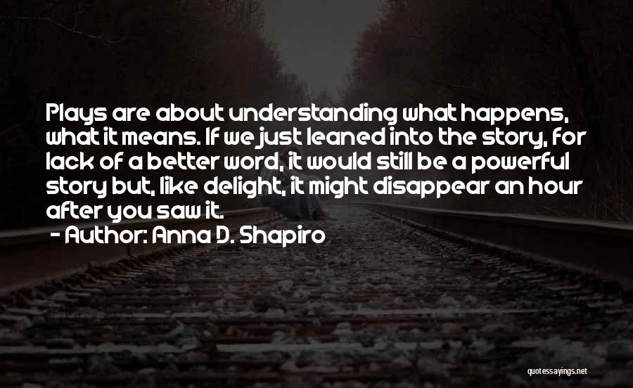 Anna D. Shapiro Quotes: Plays Are About Understanding What Happens, What It Means. If We Just Leaned Into The Story, For Lack Of A