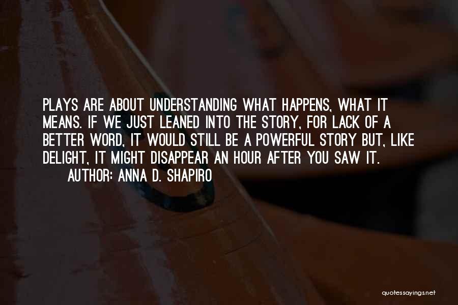 Anna D. Shapiro Quotes: Plays Are About Understanding What Happens, What It Means. If We Just Leaned Into The Story, For Lack Of A