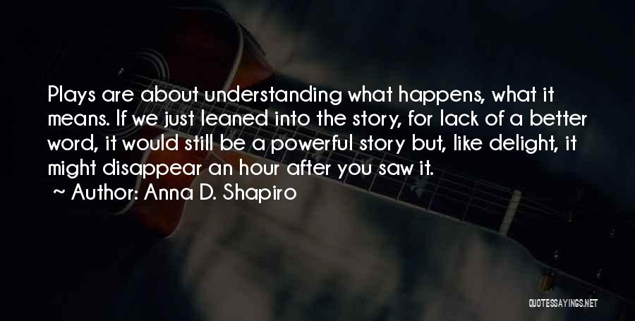 Anna D. Shapiro Quotes: Plays Are About Understanding What Happens, What It Means. If We Just Leaned Into The Story, For Lack Of A