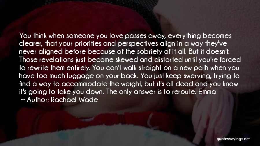 Rachael Wade Quotes: You Think When Someone You Love Passes Away, Everything Becomes Clearer, That Your Priorities And Perspectives Align In A Way