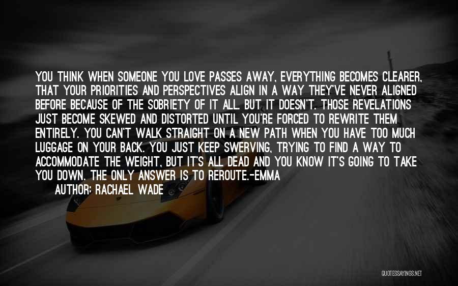 Rachael Wade Quotes: You Think When Someone You Love Passes Away, Everything Becomes Clearer, That Your Priorities And Perspectives Align In A Way