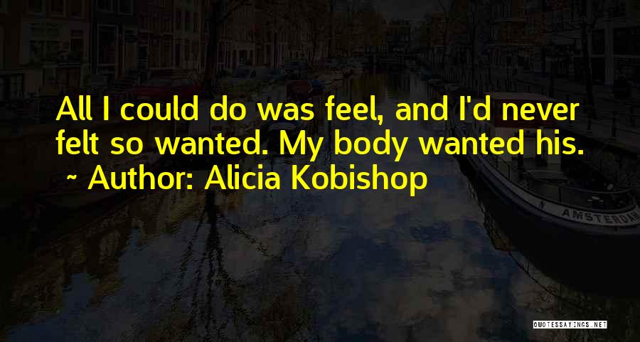 Alicia Kobishop Quotes: All I Could Do Was Feel, And I'd Never Felt So Wanted. My Body Wanted His.