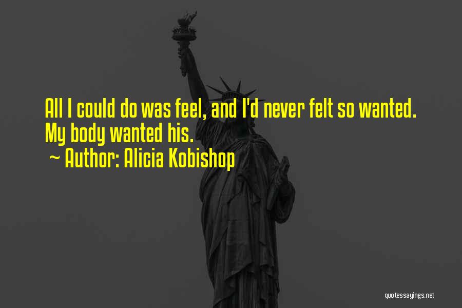 Alicia Kobishop Quotes: All I Could Do Was Feel, And I'd Never Felt So Wanted. My Body Wanted His.