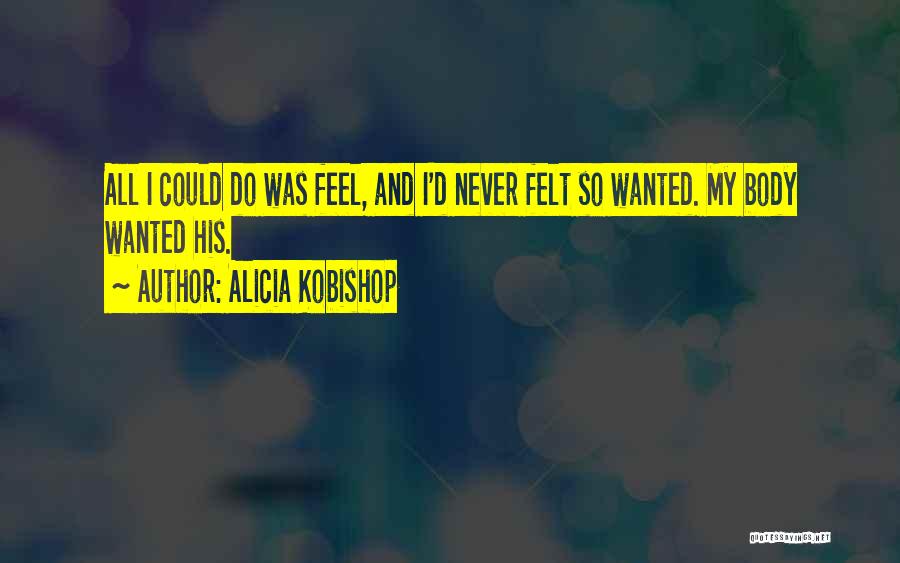 Alicia Kobishop Quotes: All I Could Do Was Feel, And I'd Never Felt So Wanted. My Body Wanted His.