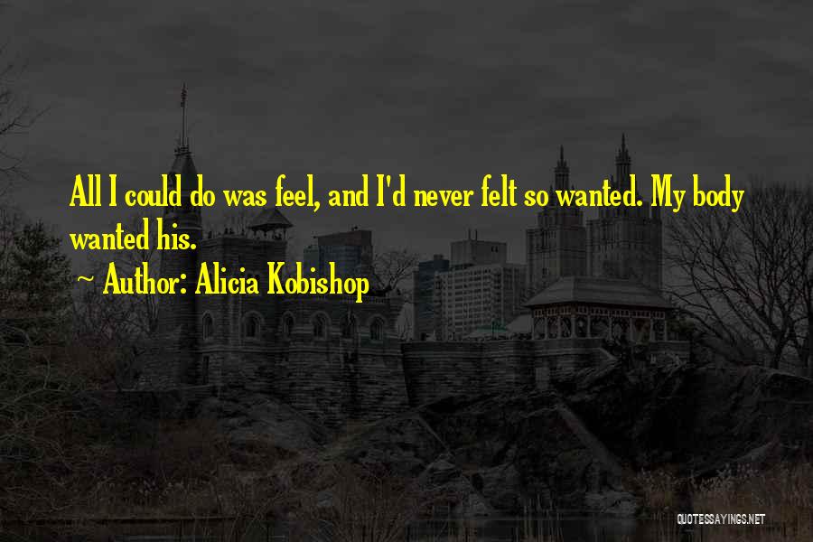 Alicia Kobishop Quotes: All I Could Do Was Feel, And I'd Never Felt So Wanted. My Body Wanted His.