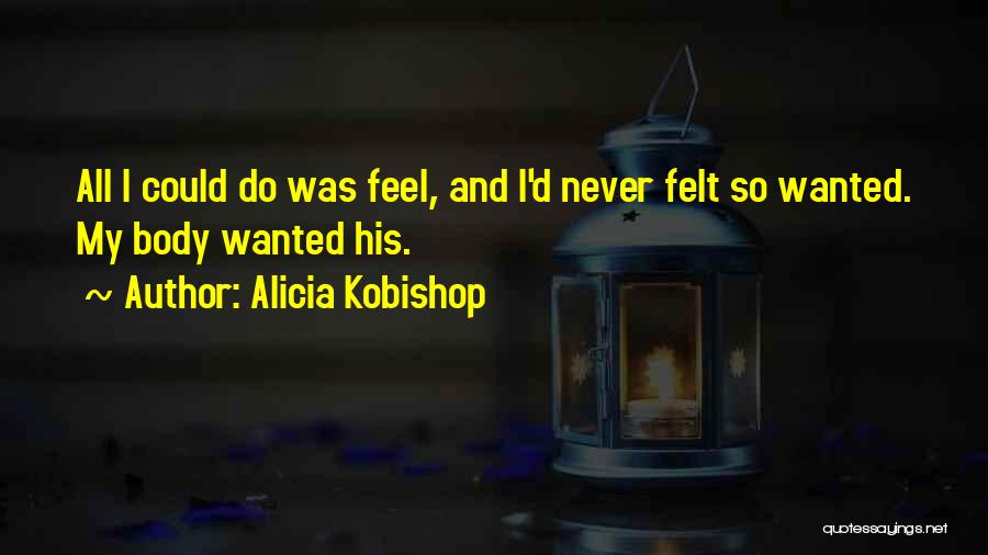Alicia Kobishop Quotes: All I Could Do Was Feel, And I'd Never Felt So Wanted. My Body Wanted His.