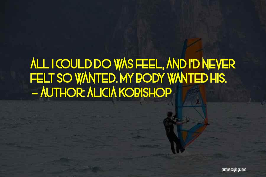 Alicia Kobishop Quotes: All I Could Do Was Feel, And I'd Never Felt So Wanted. My Body Wanted His.