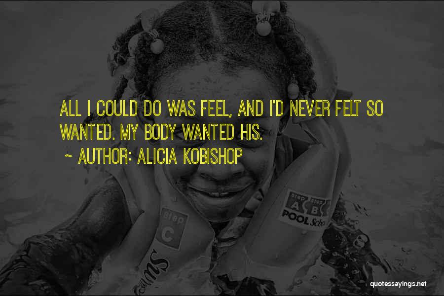 Alicia Kobishop Quotes: All I Could Do Was Feel, And I'd Never Felt So Wanted. My Body Wanted His.