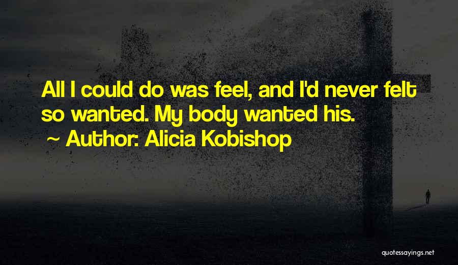 Alicia Kobishop Quotes: All I Could Do Was Feel, And I'd Never Felt So Wanted. My Body Wanted His.