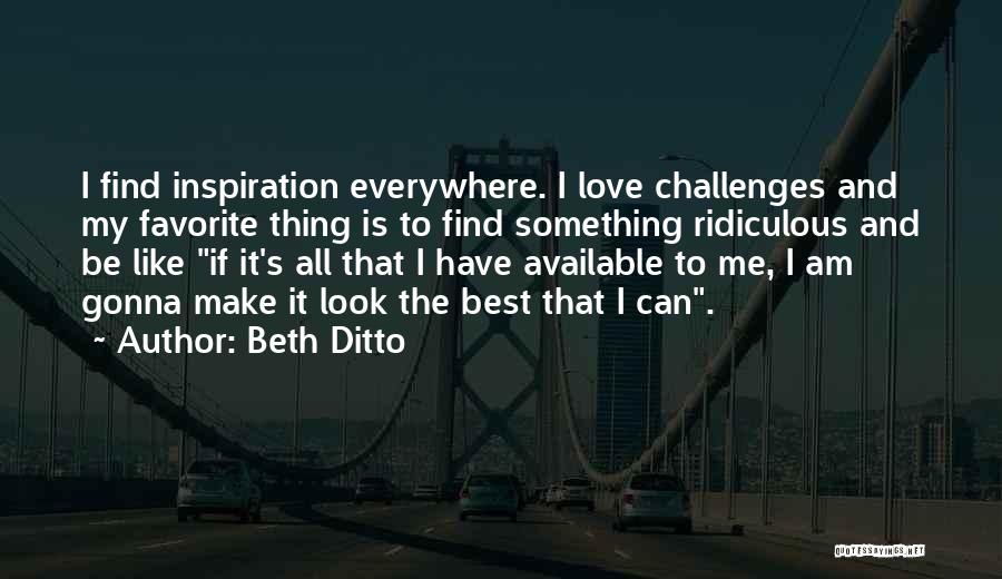 Beth Ditto Quotes: I Find Inspiration Everywhere. I Love Challenges And My Favorite Thing Is To Find Something Ridiculous And Be Like If