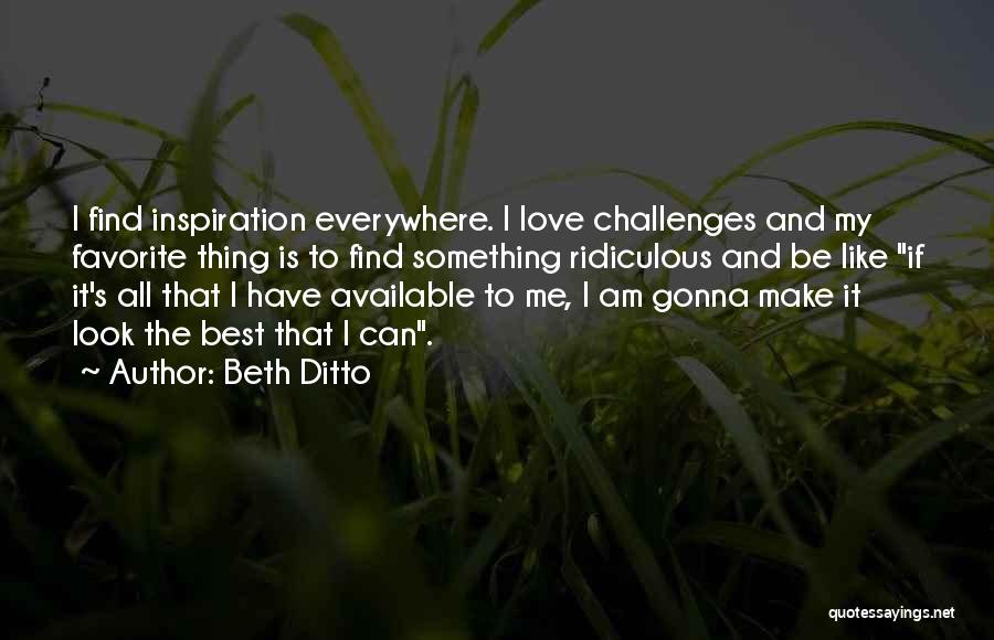 Beth Ditto Quotes: I Find Inspiration Everywhere. I Love Challenges And My Favorite Thing Is To Find Something Ridiculous And Be Like If