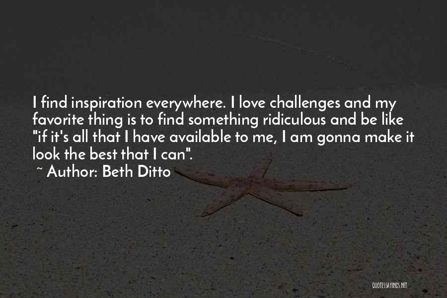 Beth Ditto Quotes: I Find Inspiration Everywhere. I Love Challenges And My Favorite Thing Is To Find Something Ridiculous And Be Like If