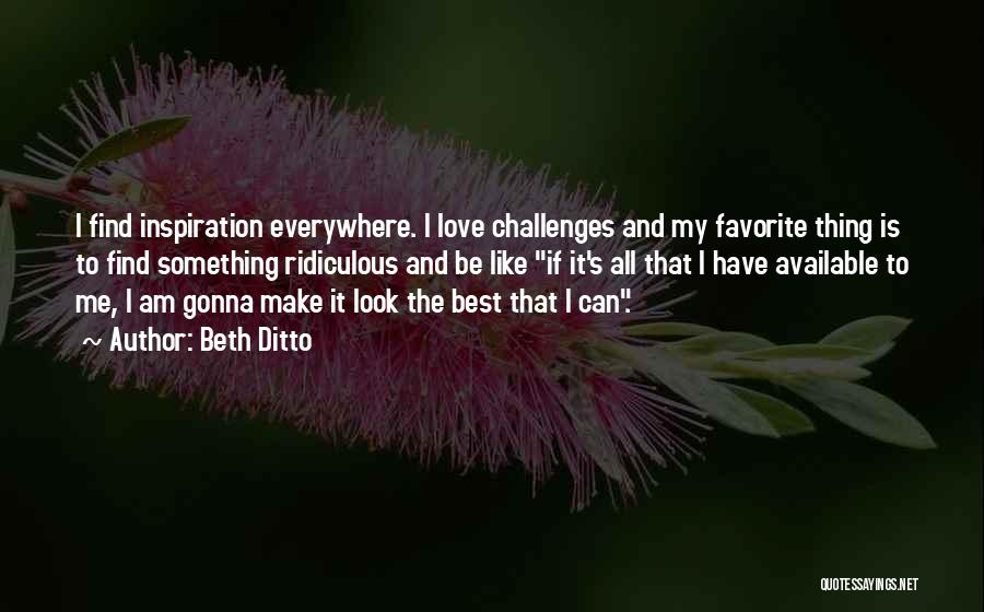 Beth Ditto Quotes: I Find Inspiration Everywhere. I Love Challenges And My Favorite Thing Is To Find Something Ridiculous And Be Like If
