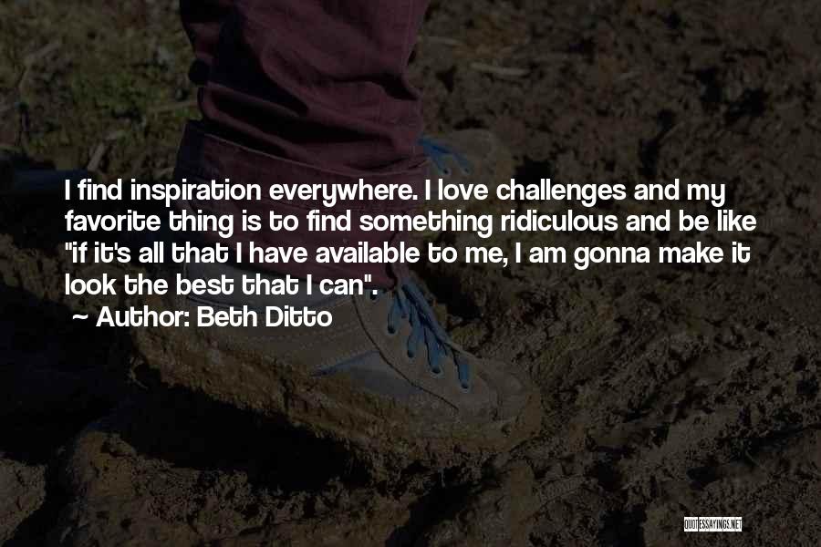 Beth Ditto Quotes: I Find Inspiration Everywhere. I Love Challenges And My Favorite Thing Is To Find Something Ridiculous And Be Like If