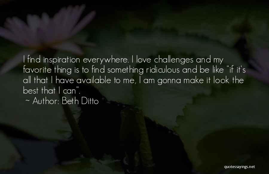 Beth Ditto Quotes: I Find Inspiration Everywhere. I Love Challenges And My Favorite Thing Is To Find Something Ridiculous And Be Like If