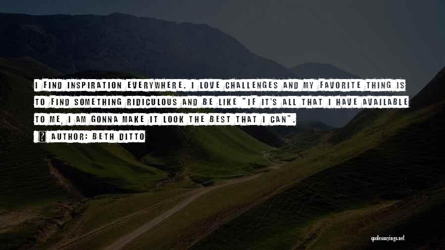 Beth Ditto Quotes: I Find Inspiration Everywhere. I Love Challenges And My Favorite Thing Is To Find Something Ridiculous And Be Like If