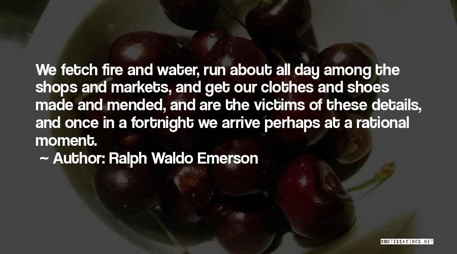 Ralph Waldo Emerson Quotes: We Fetch Fire And Water, Run About All Day Among The Shops And Markets, And Get Our Clothes And Shoes