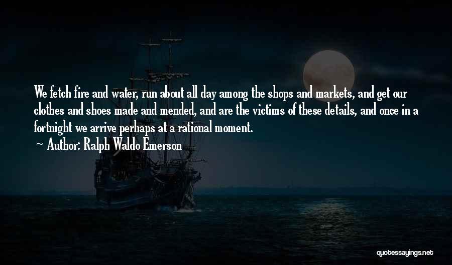 Ralph Waldo Emerson Quotes: We Fetch Fire And Water, Run About All Day Among The Shops And Markets, And Get Our Clothes And Shoes