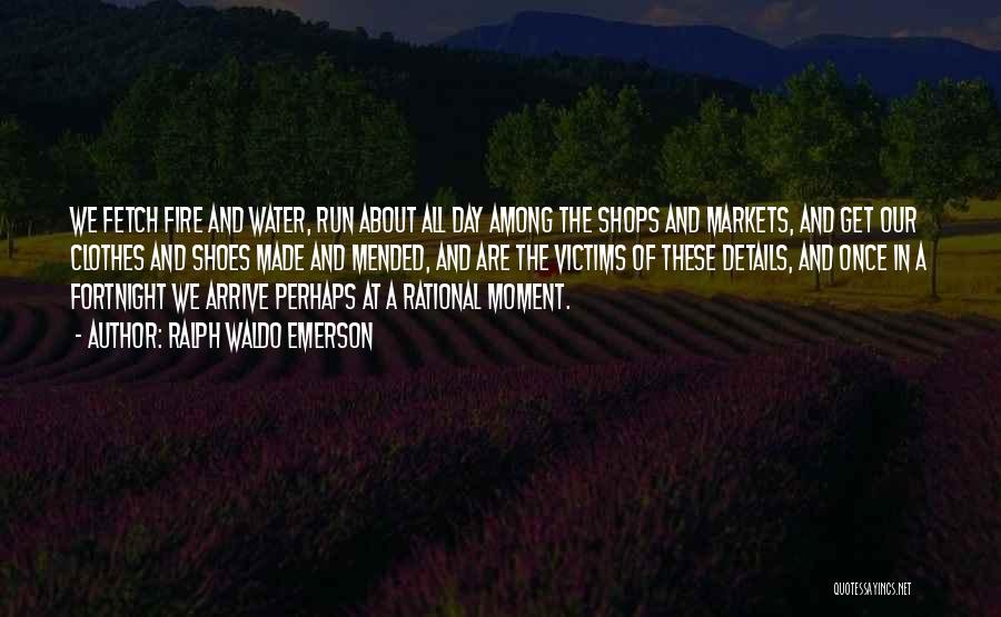 Ralph Waldo Emerson Quotes: We Fetch Fire And Water, Run About All Day Among The Shops And Markets, And Get Our Clothes And Shoes