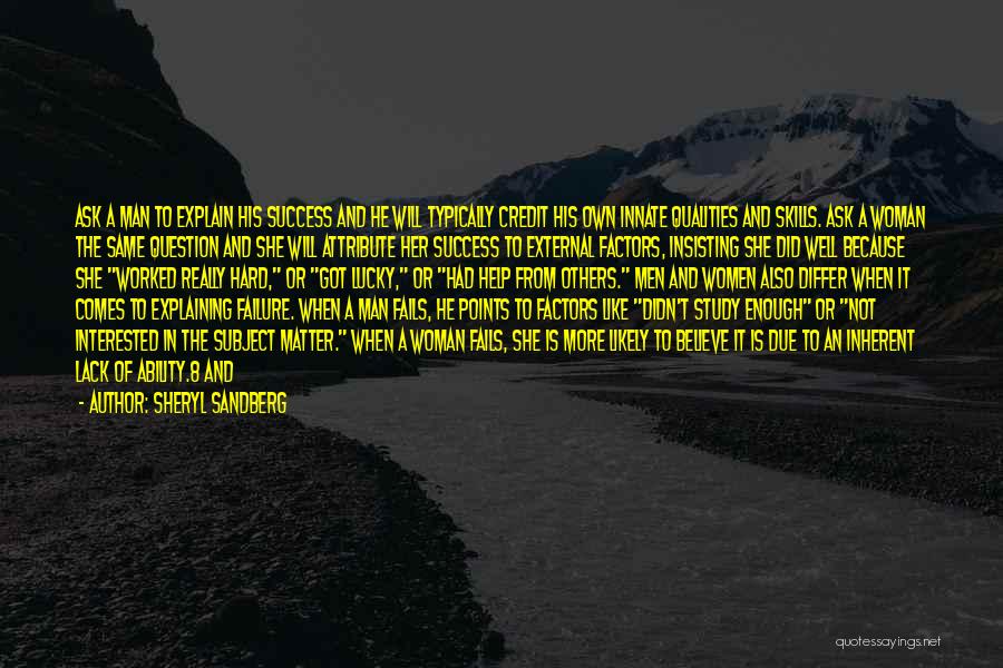 Sheryl Sandberg Quotes: Ask A Man To Explain His Success And He Will Typically Credit His Own Innate Qualities And Skills. Ask A