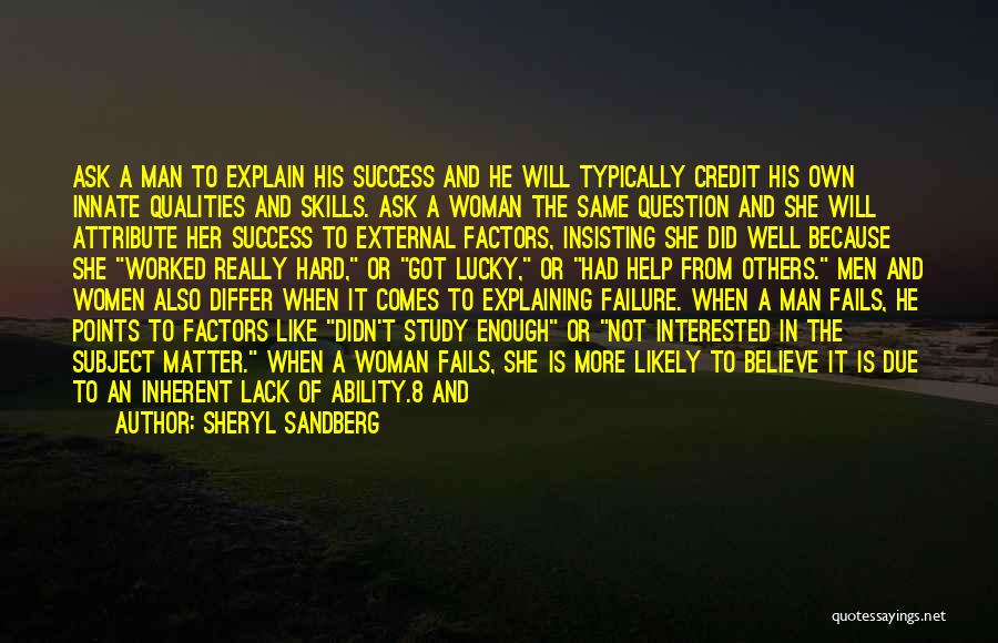 Sheryl Sandberg Quotes: Ask A Man To Explain His Success And He Will Typically Credit His Own Innate Qualities And Skills. Ask A