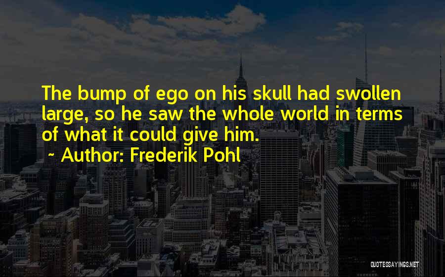 Frederik Pohl Quotes: The Bump Of Ego On His Skull Had Swollen Large, So He Saw The Whole World In Terms Of What