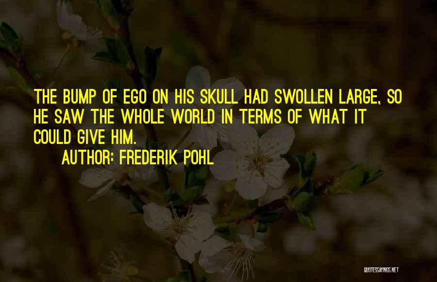 Frederik Pohl Quotes: The Bump Of Ego On His Skull Had Swollen Large, So He Saw The Whole World In Terms Of What