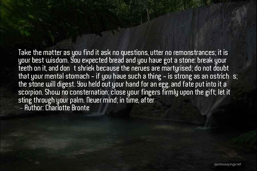 Charlotte Bronte Quotes: Take The Matter As You Find It Ask No Questions, Utter No Remonstrances; It Is Your Best Wisdom. You Expected