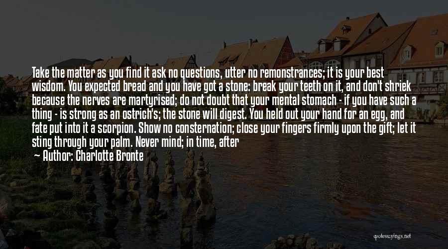 Charlotte Bronte Quotes: Take The Matter As You Find It Ask No Questions, Utter No Remonstrances; It Is Your Best Wisdom. You Expected