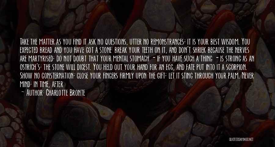 Charlotte Bronte Quotes: Take The Matter As You Find It Ask No Questions, Utter No Remonstrances; It Is Your Best Wisdom. You Expected