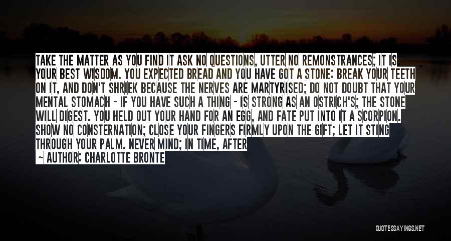 Charlotte Bronte Quotes: Take The Matter As You Find It Ask No Questions, Utter No Remonstrances; It Is Your Best Wisdom. You Expected