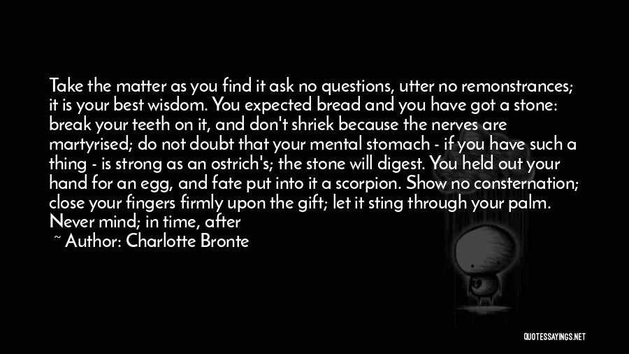 Charlotte Bronte Quotes: Take The Matter As You Find It Ask No Questions, Utter No Remonstrances; It Is Your Best Wisdom. You Expected