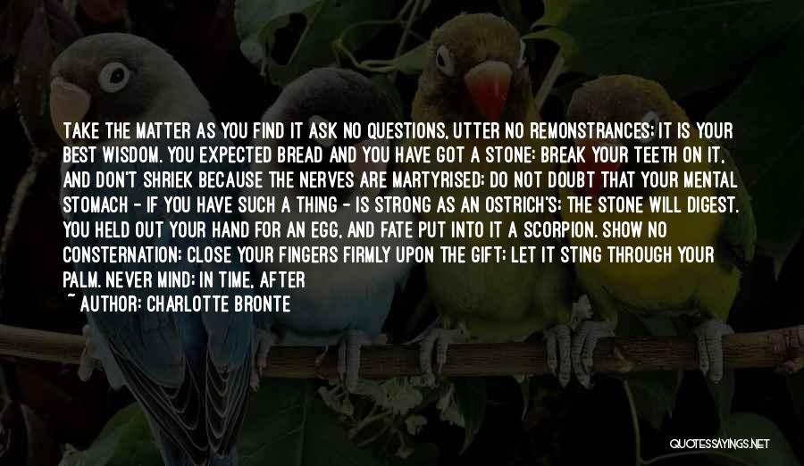 Charlotte Bronte Quotes: Take The Matter As You Find It Ask No Questions, Utter No Remonstrances; It Is Your Best Wisdom. You Expected