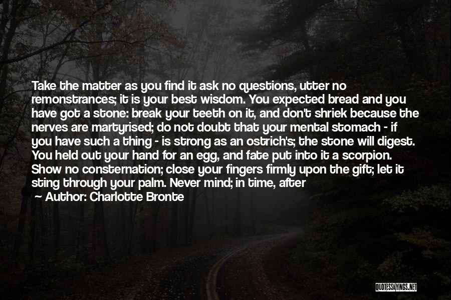 Charlotte Bronte Quotes: Take The Matter As You Find It Ask No Questions, Utter No Remonstrances; It Is Your Best Wisdom. You Expected