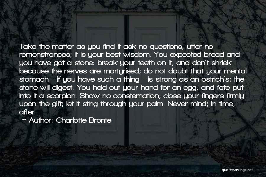 Charlotte Bronte Quotes: Take The Matter As You Find It Ask No Questions, Utter No Remonstrances; It Is Your Best Wisdom. You Expected