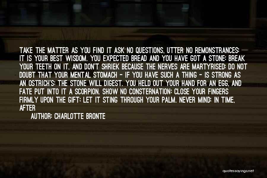 Charlotte Bronte Quotes: Take The Matter As You Find It Ask No Questions, Utter No Remonstrances; It Is Your Best Wisdom. You Expected
