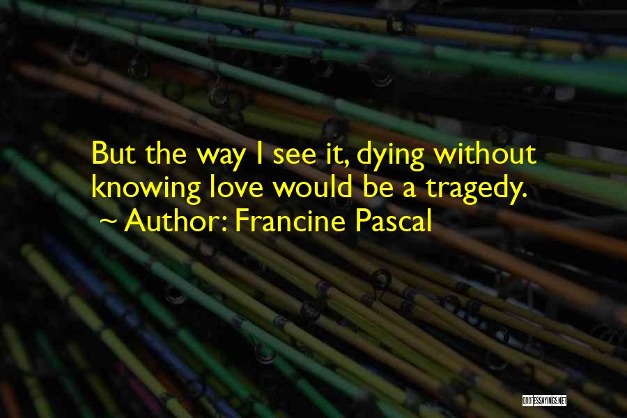 Francine Pascal Quotes: But The Way I See It, Dying Without Knowing Love Would Be A Tragedy.
