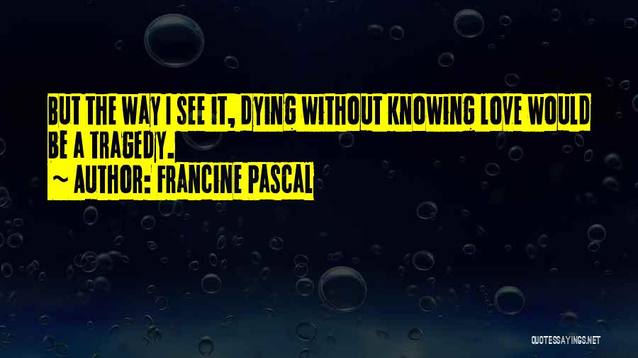 Francine Pascal Quotes: But The Way I See It, Dying Without Knowing Love Would Be A Tragedy.