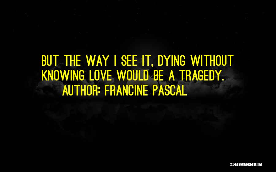 Francine Pascal Quotes: But The Way I See It, Dying Without Knowing Love Would Be A Tragedy.