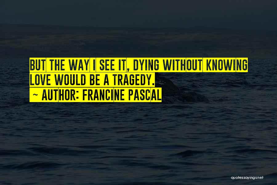 Francine Pascal Quotes: But The Way I See It, Dying Without Knowing Love Would Be A Tragedy.