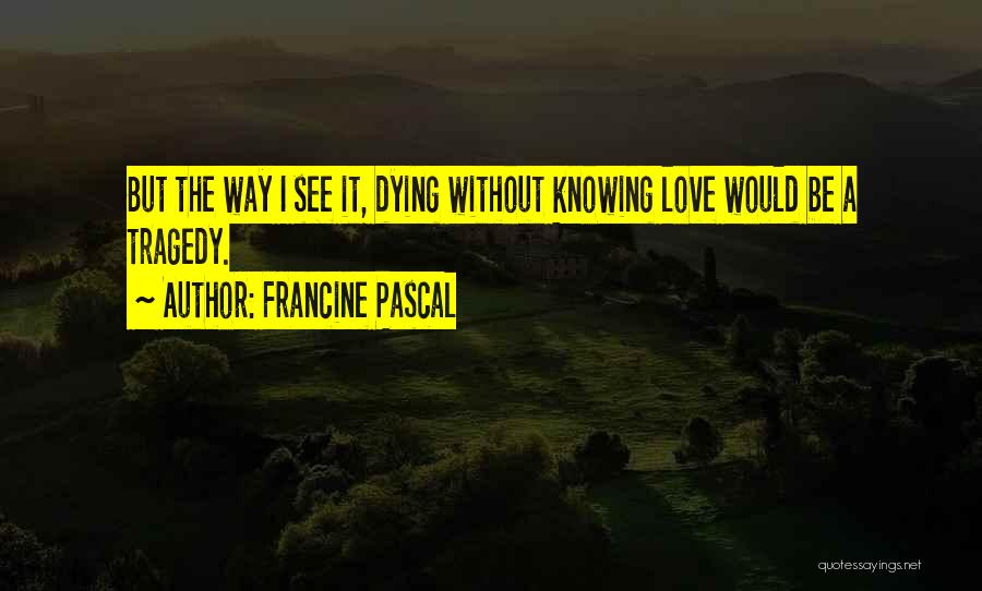 Francine Pascal Quotes: But The Way I See It, Dying Without Knowing Love Would Be A Tragedy.