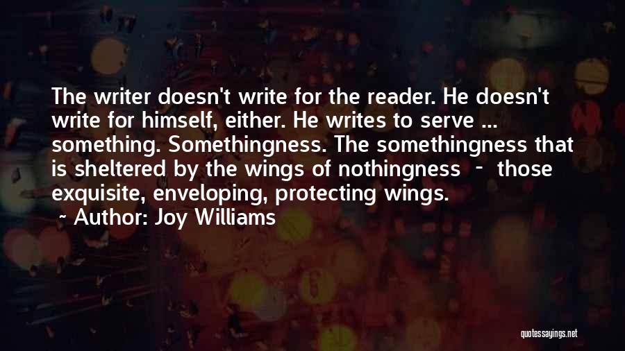 Joy Williams Quotes: The Writer Doesn't Write For The Reader. He Doesn't Write For Himself, Either. He Writes To Serve ... Something. Somethingness.